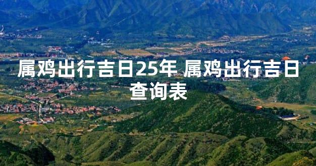 属鸡出行吉日25年 属鸡出行吉日查询表